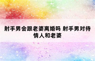 射手男会跟老婆离婚吗 射手男对待情人和老婆